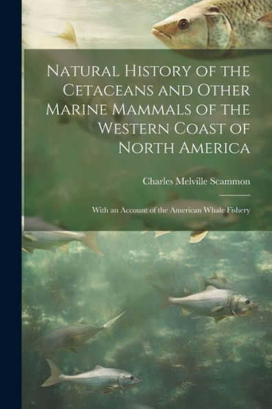Natural History Of The Cetaceans And Other Marine Mammals Of The Western Coast Of North America: With An Account Of The American Whale Fishery