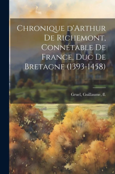 Chronique D'Arthur De Richemont, Connétable De France, Duc De Bretagne (1393-1458) (French Edition)