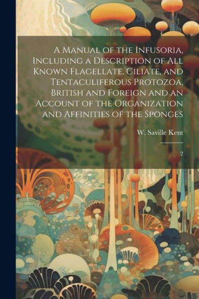 A Manual Of The Infusoria, Including A Description Of All Known Flagellate, Ciliate, And Tentaculiferous Protozoa, British And Foreign And An Account ... Organization And Affinities Of The Sponges: 2