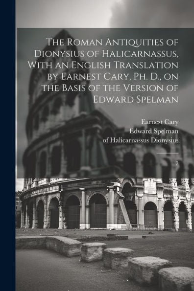 The Roman Antiquities Of Dionysius Of Halicarnassus, With An English Translation By Earnest Cary, Ph. D., On The Basis Of The Version Of Edward Spelman: 7