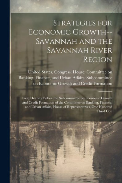 Strategies For Economic Growth--Savannah And The Savannah River Region: Field Hearing Before The Subcommittee On Economic Growth And Credit Formation ... Of Representatives, One Hundred Third Con