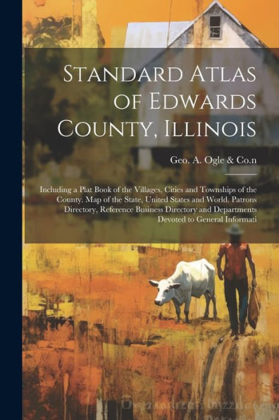 Standard Atlas Of Edwards County, Illinois: Including A Plat Book Of The Villages, Cities And Townships Of The County. Map Of The State, United States ... And Departments Devoted To General Informati