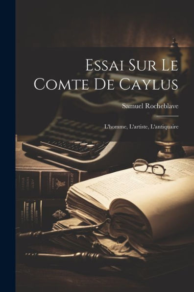 Essai Sur Le Comte De Caylus: L'Homme, L'Artiste, L'Antiquaire (French Edition)