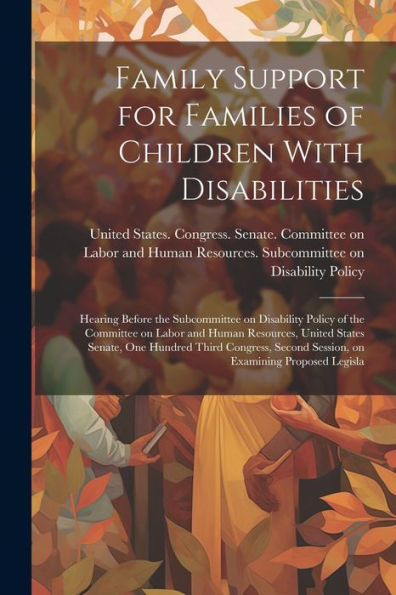 Family Support For Families Of Children With Disabilities: Hearing Before The Subcommittee On Disability Policy Of The Committee On Labor And Human ... Second Session, On Examining Proposed Legisla