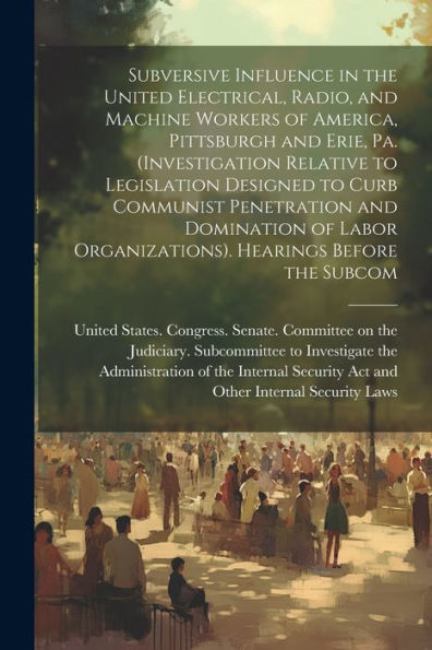 Subversive Influence In The United Electrical, Radio, And Machine Workers Of America, Pittsburgh And Erie, Pa. (Investigation Relative To Legislation ... Organizations). Hearings Before The Subcom
