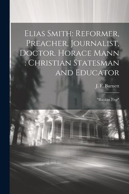 Elias Smith: Reformer, Preacher, Journalist, Doctor. Horace Mann: Christian Statesman And Educator: "Booklet Five"