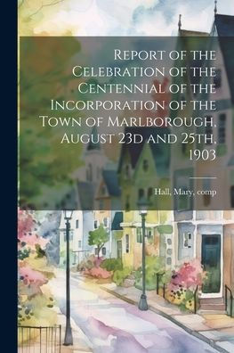 Report Of The Celebration Of The Centennial Of The Incorporation Of The Town Of Marlborough, August 23D And 25Th, 1903