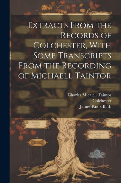 Extracts From The Records Of Colchester, With Some Transcripts From The Recording Of Michaell Taintor