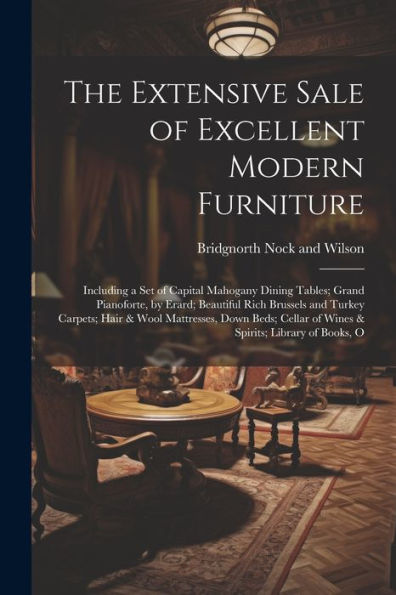 The Extensive Sale Of Excellent Modern Furniture: Including A Set Of Capital Mahogany Dining Tables; Grand Pianoforte, By Erard; Beautiful Rich ... Of Wines & Spirits; Library Of Books, O