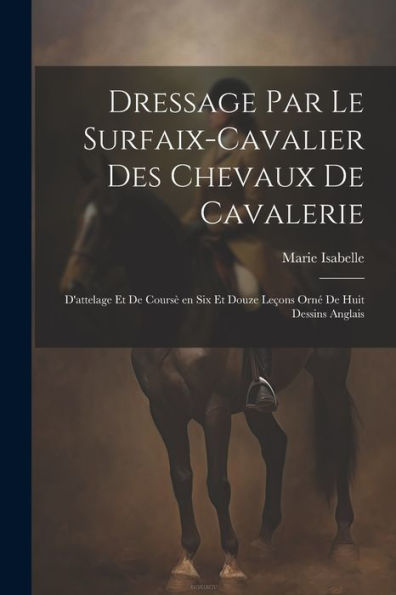 Dressage Par Le Surfaix-Cavalier Des Chevaux De Cavalerie: D'Attelage Et De Coursè En Six Et Douze Leçons Orné De Huit Dessins Anglais (French Edition)