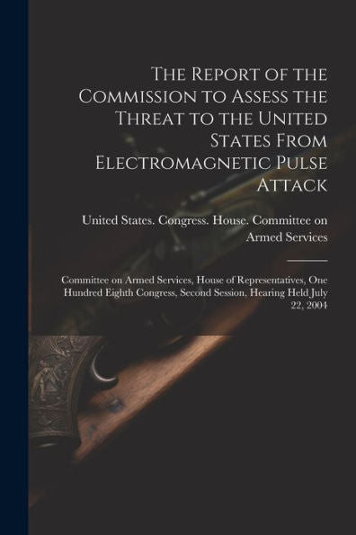 The Report Of The Commission To Assess The Threat To The United States From Electromagnetic Pulse Attack: Committee On Armed Services, House Of ... Second Session, Hearing Held July 22, 2004