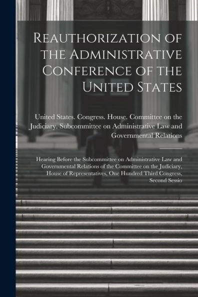Reauthorization Of The Administrative Conference Of The United States: Hearing Before The Subcommittee On Administrative Law And Governmental ... One Hundred Third Congress, Second Sessio