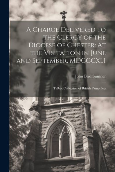 A Charge Delivered To The Clergy Of The Diocese Of Chester: At The Visitation In June And September, Mdcccxli: Talbot Collection Of British Pamphlets