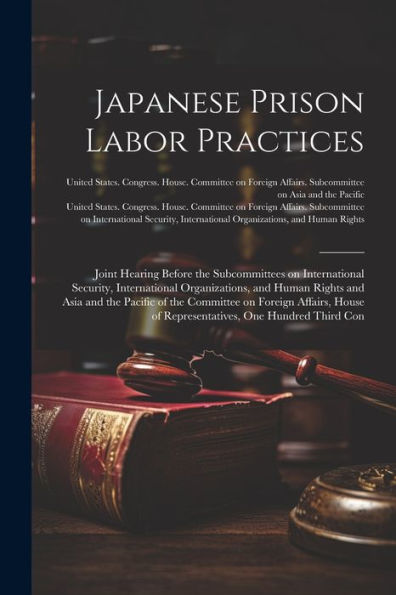 Japanese Prison Labor Practices: Joint Hearing Before The Subcommittees On International Security, International Organizations, And Human Rights And ... Of Representatives, One Hundred Third Con
