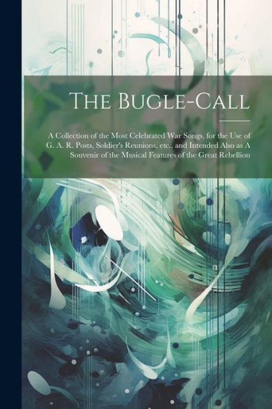 The Bugle-Call: A Collection Of The Most Celebrated War Songs, For The Use Of G. A. R. Posts, Soldier's Reunions, Etc., And Intended Also As A Souvenir Of The Musical Features Of The Great Rebellion