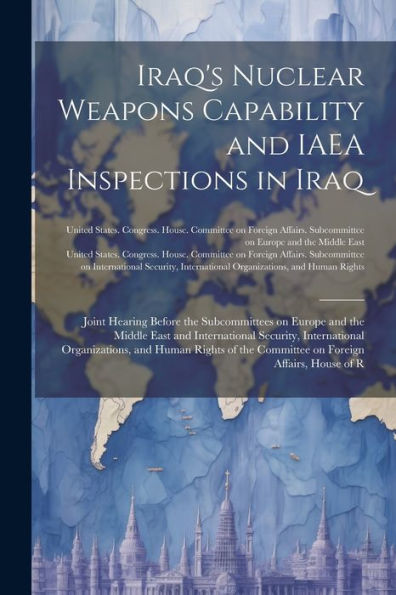Iraq's Nuclear Weapons Capability And Iaea Inspections In Iraq: Joint Hearing Before The Subcommittees On Europe And The Middle East And International ... The Committee On Foreign Affairs, House Of R