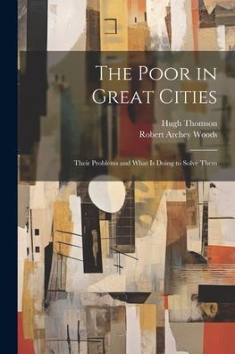The Poor In Great Cities: Their Problems And What Is Doing To Solve Them