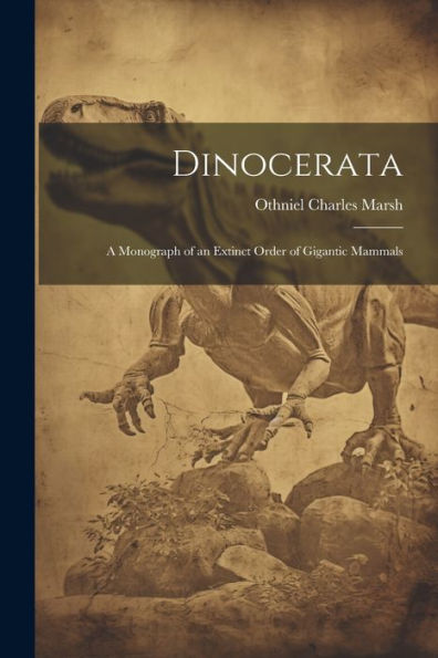 Dinocerata: A Monograph Of An Extinct Order Of Gigantic Mammals