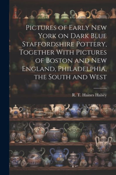 Pictures Of Early New York On Dark Blue Staffordshire Pottery, Together With Pictures Of Boston And New England, Philadelphia, The South And West
