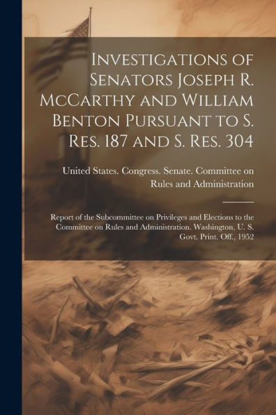 Investigations Of Senators Joseph R. Mccarthy And William Benton Pursuant To S. Res. 187 And S. Res. 304; Report Of The Subcommittee On Privileges And ... Washington, U. S. Govt. Print. Off., 1952