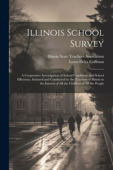 Illinois School Survey: A Cooperative Investigation Of School Conditions And School Efficiency, Initiated And Conducted By The Teachers Of Illinois In ... Of All The Children Of All The People