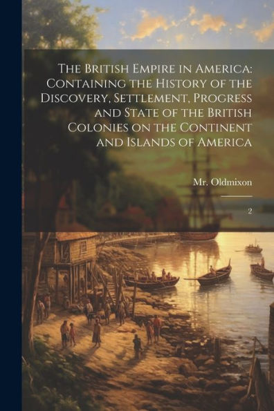 The British Empire In America: Containing The History Of The Discovery, Settlement, Progress And State Of The British Colonies On The Continent And Islands Of America: 2