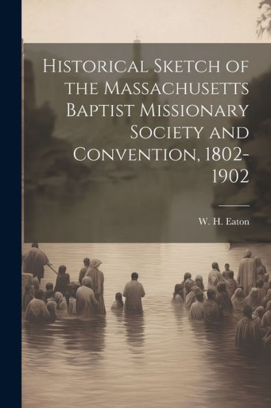 Historical Sketch Of The Massachusetts Baptist Missionary Society And Convention, 1802-1902