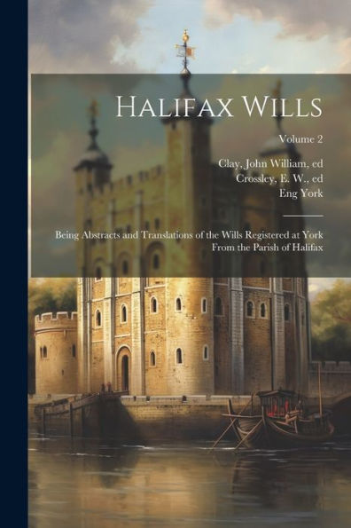 Halifax Wills: Being Abstracts And Translations Of The Wills Registered At York From The Parish Of Halifax; Volume 2