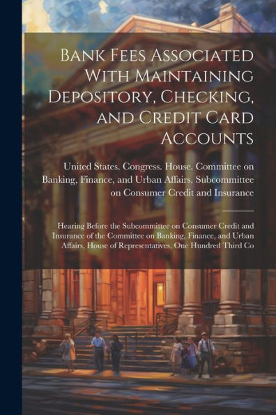 Bank Fees Associated With Maintaining Depository, Checking, And Credit Card Accounts: Hearing Before The Subcommittee On Consumer Credit And Insurance ... Of Representatives, One Hundred Third Co