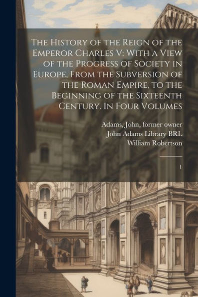 The History Of The Reign Of The Emperor Charles V: With A View Of The Progress Of Society In Europe, From The Subversion Of The Roman Empire, To The ... Of The Sixteenth Century. In Four Volumes: 1