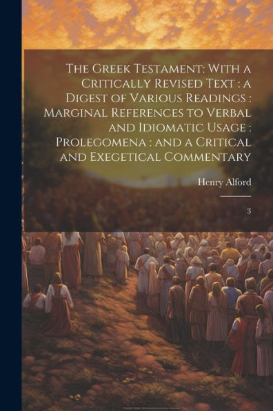 The Greek Testament: With A Critically Revised Text: A Digest Of Various Readings: Marginal References To Verbal And Idiomatic Usage: Prolegomena: And A Critical And Exegetical Commentary: 3