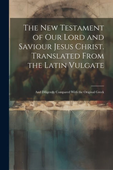 The New Testament Of Our Lord And Saviour Jesus Christ. Translated From The Latin Vulgate: And Diligently Compared With The Original Greek