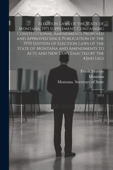 Election Laws Of The State Of Montana, 1971 Supplement: Containing Constitutional Amendments Proposed And Approved Since Publication Of The 1970 ... And New Laws Enacted By The 42Nd Legi: 1971