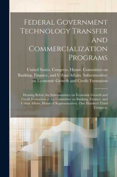 Federal Government Technology Transfer And Commercialization Programs: Hearing Before The Subcommittee On Economic Growth And Credit Formation Of The ... Representatives, One Hundred Third Congress,