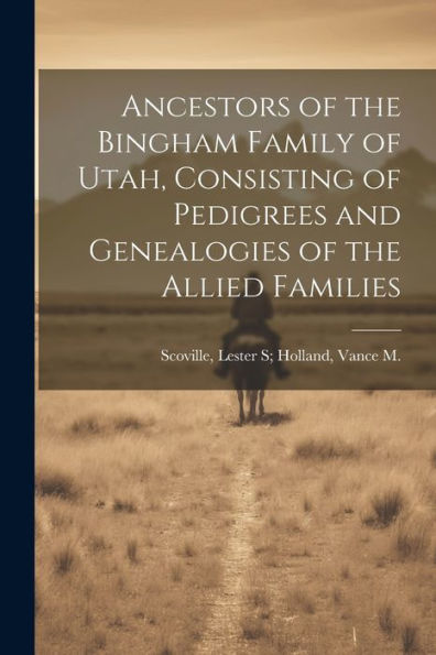 Ancestors Of The Bingham Family Of Utah, Consisting Of Pedigrees And Genealogies Of The Allied Families