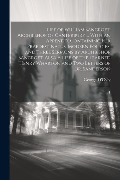 Life Of William Sancroft, Archbishop Of Canterbury ... With An Appendix Containing Fur Praedestinatus, Modern Policies, And Three Sermons By ... Wharton And Two Letters Of Dr. Sanderson: 1