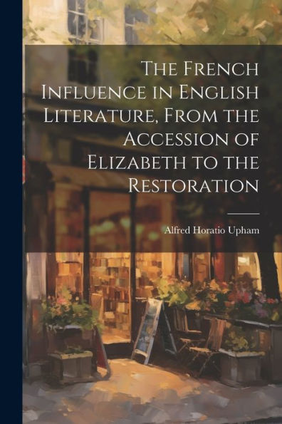 The French Influence In English Literature, From The Accession Of Elizabeth To The Restoration