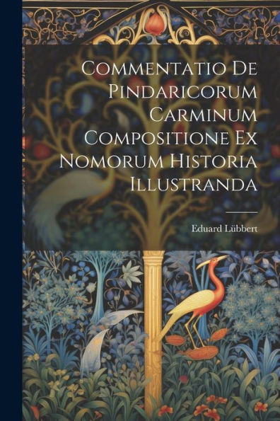Commentatio De Pindaricorum Carminum Compositione Ex Nomorum Historia Illustranda (Latin Edition)