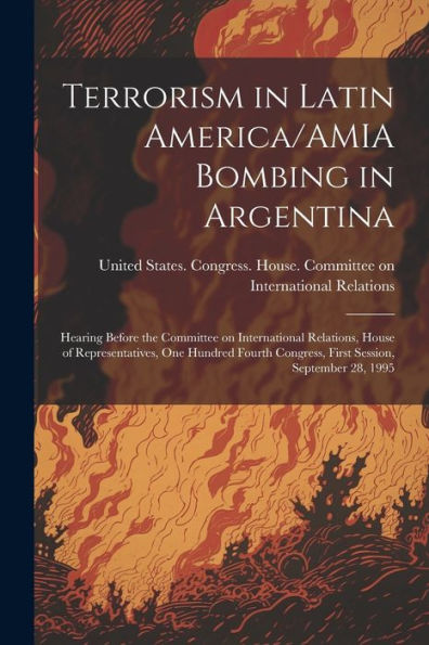Terrorism In Latin America/Amia Bombing In Argentina: Hearing Before The Committee On International Relations, House Of Representatives, One Hundred Fourth Congress, First Session, September 28, 1995