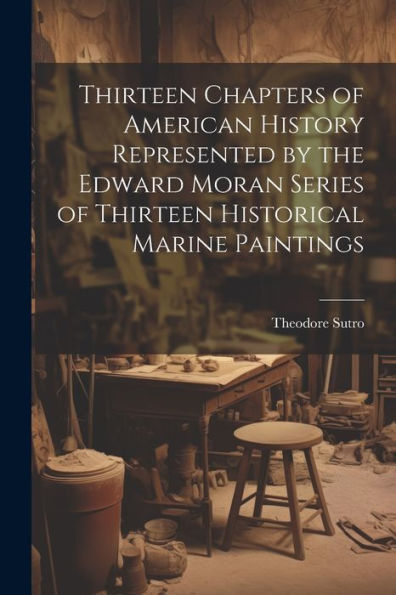 Thirteen Chapters Of American History Represented By The Edward Moran Series Of Thirteen Historical Marine Paintings