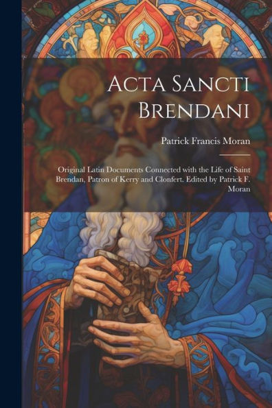Acta Sancti Brendani; Original Latin Documents Connected With The Life Of Saint Brendan, Patron Of Kerry And Clonfert. Edited By Patrick F. Moran (Latin Edition)