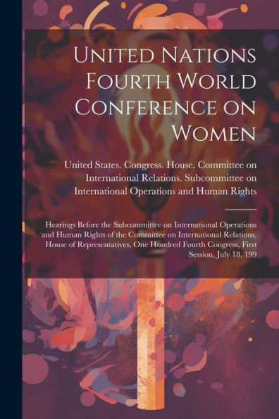 United Nations Fourth World Conference On Women: Hearings Before The Subcommittee On International Operations And Human Rights Of The Committee On ... Fourth Congress, First Session, July 18, 199