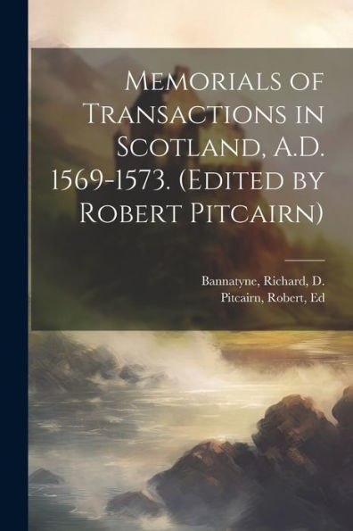 Memorials Of Transactions In Scotland, A.D. 1569-1573. (Edited By Robert Pitcairn)