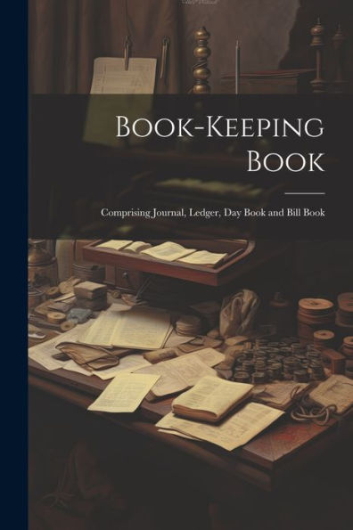 Book-Keeping Book: Comprising Journal, Ledger, Day Book And Bill Book