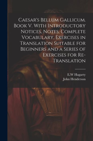 Caesar's Bellum Gallicum. Book V. With Introductory Notices, Notes, Complete Vocabulary, Exercises In Translation Suitable For Beginners And A Series Of Exercises For Re-Translation