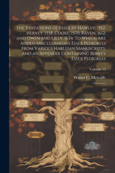 The Visitations Of Essex By Hawley, 1552; Hervey, 1558; Cooke, 1570; Raven, 1612; And Owen And Lilly, 1634: To Which Are Added Miscellaneous Essex ... Berry's Essex Pedigrees: 13; Volume 13