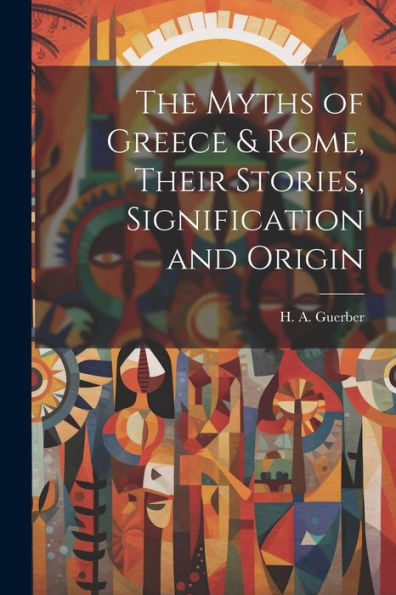 The Myths Of Greece & Rome, Their Stories, Signification And Origin