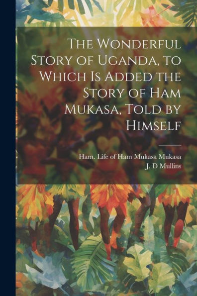 The Wonderful Story Of Uganda, To Which Is Added The Story Of Ham Mukasa, Told By Himself