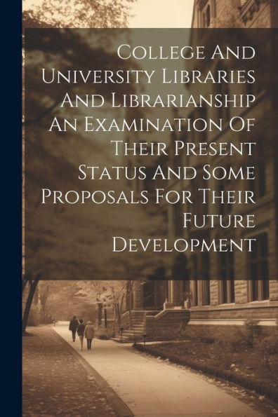 College And University Libraries And Librarianship An Examination Of Their Present Status And Some Proposals For Their Future Development