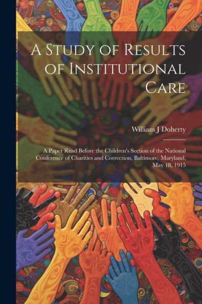 A Study Of Results Of Institutional Care; A Paper Read Before The Children's Section Of The National Conference Of Charities And Correction, Baltimore, Maryland, May 18, 1915